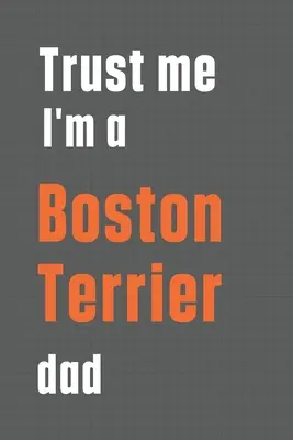 Věřte mi, že jsem táta bostonského teriéra: Pro tátu bostonského teriéra - Trust me I'm a Boston Terrier dad: For Boston Terrier Dog Dad