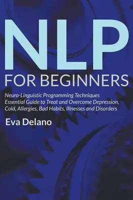 NLP pro začátečníky: Neurolingvistické techniky programování: Základní průvodce léčbou a překonáním deprese, nachlazení, alergií, zlozvyků, - NLP For Beginners: Neuro-Linguistic Programming Techniques Essential Guide to Treat and Overcome Depression, Cold, Allergies, Bad Habits,