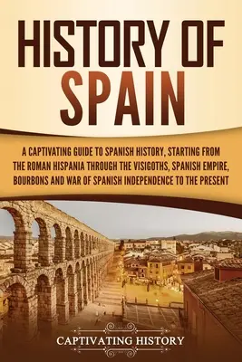 Dějiny Španělska: Poutavý průvodce španělskými dějinami od římské Hispánie přes Vizigóty, Španělskou říši, Bo - History of Spain: A Captivating Guide to Spanish History, Starting from Roman Hispania through the Visigoths, the Spanish Empire, the Bo