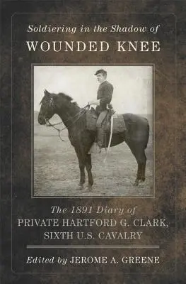 Vojáci ve stínu Wounded Knee, 35. díl: Deník vojína Hartforda G. Clarka z šesté kavalerie USA z roku 1891. - Soldiering in the Shadow of Wounded Knee, Volume 35: The 1891 Diary of Private Hartford G. Clark, Sixth U.S. Cavalry