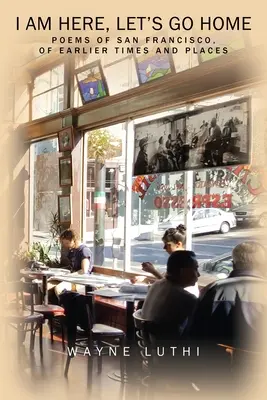 Jsem tady, pojďme domů: Básně o San Franciscu, o dřívějších dobách a místech - I Am Here, Let's Go Home: Poems of San Francisco, of Earlier Times and Places