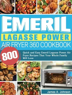 Emeril Lagasse Power Air Fryer 360 Cookbook (Kuchařka Emeril Lagasse Power Air Fryer 360): Kuchařka: 800 rychlých a snadných receptů z fritézy Emeril Lagasse Power Air Fryer, které si zamiluje celá vaše rodina. - Emeril Lagasse Power Air Fryer 360 Cookbook: 800 Quick and Easy Emeril Lagasse Power Air Fryer Recipes That Your Whole Family Will Love