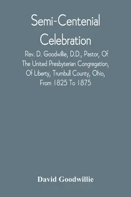 Polostředověká slavnost: D. Goodwillie, Dr., pastor, of the United Presbyterian Congregation, Of Liberty, Trumbull County, Ohio, From 182 - Semi-Centenial Celebration: Rev. D. Goodwillie, D.D., Pastor, Of The United Presbyterian Congregation, Of Liberty, Trumbull County, Ohio, From 182
