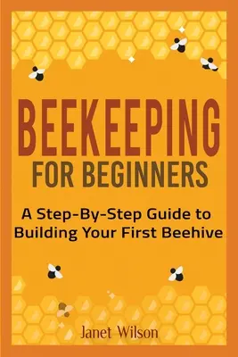 Včelařství pro začátečníky: Průvodce krok za krokem, jak postavit první včelí úl: Příručka pro začátečníky. - Beekeeping for Beginners: A Step-By-Step Guide to Building Your First Beehive