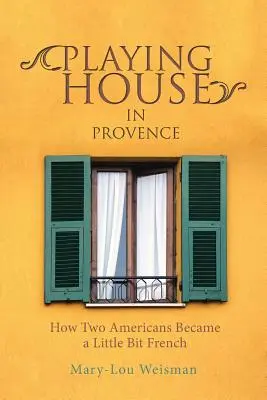 Hrací dům v Provence: Jak se dva Američané stali tak trochu Francouzi - Playing House in Provence: How Two Americans Became a Little Bit French