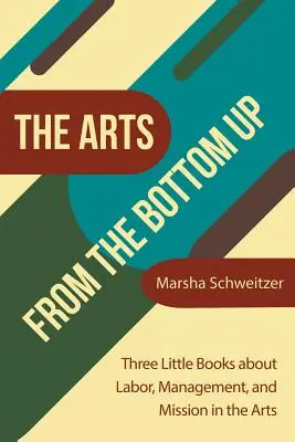 Umění zdola nahoru: Tři malé knihy o práci, managementu a poslání v umění. - The Arts from the Bottom Up: Three Little Books About Labor, Management, and Mission in the Arts