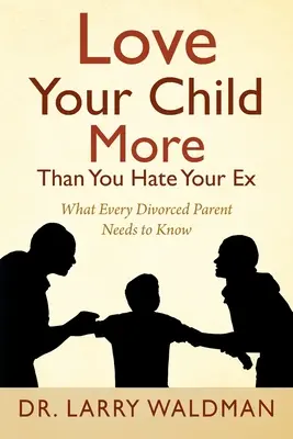 Milujte své dítě víc, než nenávidíte svého bývalého: Co potřebuje vědět každý rozvedený rodič - Love Your Child More Than You Hate Your Ex: What Every Divorced Parent Needs to Know