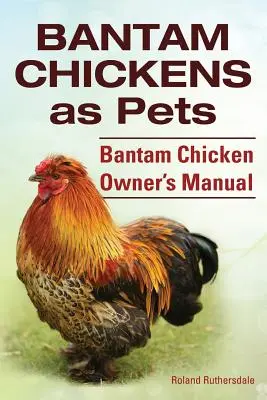 Bantamová kuřata. Bantamová kuřata jako domácí mazlíčci. Příručka pro majitele bantamových kuřat. - Bantam Chickens. Bantam Chickens as Pets. Bantam Chicken Owner's Manual