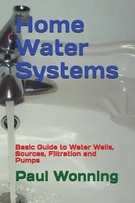 Domácí vodní systémy: Základní průvodce studnami, zdroji vody, filtrací a čerpadly - Home Water Systems: Basic Guide to Water Wells, Sources, Filtration and Pumps