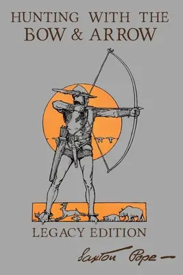 Lov s lukem a šípem - edice Legacy: Klasická příručka pro výrobu a používání lukostřeleckého vybavení pro střelbu a lov - Hunting With The Bow And Arrow - Legacy Edition: The Classic Manual For Making And Using Archery Equipment For Marksmanship And Hunting