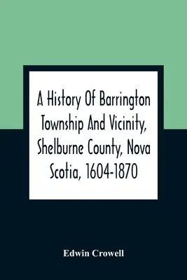 A History of Barrington Township And Vicinity, Shelburne County, Nova Scotia, 1604-1870; With A Biographical And Genealogical Appendix (Dějiny obce Barrington a jejího okolí, okres Shelburne, Nové Skotsko, 1604-1870) - A History Of Barrington Township And Vicinity, Shelburne County, Nova Scotia, 1604-1870; With A Biographical And Genealogical Appendix