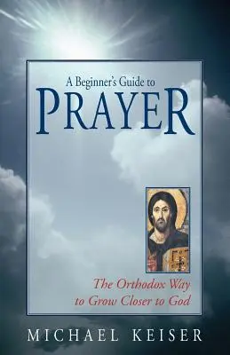 Průvodce modlitbou pro začátečníky: Pravoslavný způsob, jak se přiblížit k Bohu. - A Beginner's Guide to Prayer: The Orthodox Way to Draw Closer to God