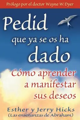 Pedid Que YA Se OS Ha Dado: Cmo Aprender a Manifestar Sus Deseos
