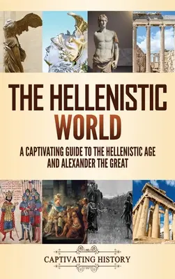 Helénistický svět: Poutavý průvodce helénistickým věkem a Alexandrem Velikým - The Hellenistic World: A Captivating Guide to the Hellenistic Age and Alexander the Great