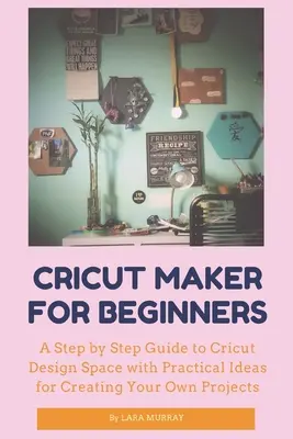 Cricut Maker pro začátečníky: Průvodce krok za krokem po Cricut Design Space s praktickými nápady pro tvorbu vlastních projektů - Cricut Maker for Beginners: A Step by Step Guide to Cricut Design Space with Practical Ideas for Creating Your Own Projects
