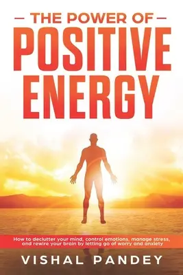Síla pozitivní energie: Jak zbavit svou mysl starostí a úzkosti, ovládat emoce, zvládat stres a přepracovat mozek? - The Power of Positive Energy: How to Declutter Your Mind, Control Emotions, Manage Stress, and Rewire Your Brain by Letting Go of Worry and Anxiety