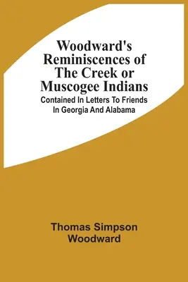 Woodwardovy vzpomínky na indiány kmene Creek nebo Muscogee: obsažené v dopisech přátelům v Georgii a Alabamě - Woodward'S Reminiscences Of The Creek Or Muscogee Indians: Contained In Letters To Friends In Georgia And Alabama