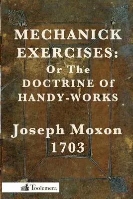 Mechanická cvičení: Neboli nauka o šikovných pracích, aplikovaná na umění ručních prací. - Mechanick Exercises: Or the Doctrine of Handy-Works
