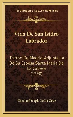 Vida De San Isidro Labrador: De Madrid, Adjunta La De Su Esposa Santa Maria De La Cabeza (1790) - Vida De San Isidro Labrador: Patron De Madrid, Adjunta La De Su Esposa Santa Maria De La Cabeza (1790)