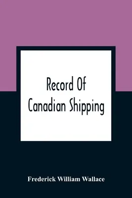 Record of Canadian Shipping: A List of Square-Rigged Vessels, Mainly 500 Tons And Over, Built in the Eastern Provinces of British North America Fro (Seznam plavidel s čtvercovými plachtami, převážně o nosnosti 500 tun a více, postavených ve východních provinciích Severní Ameriky). - Record Of Canadian Shipping: A List Of Square-Rigged Vessels, Mainly 500 Tons And Over, Built In The Eastern Provinces Of British North America Fro