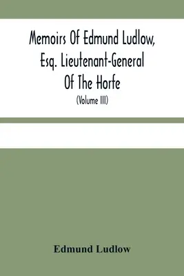 Memoirs of Edmund Ludlow, Esq. Lieutenant-General Of the Horfe: sbírkou originálních dokumentů, které potvrzují a ilustrují mnohé důležité skutečnosti. - Memoirs Of Edmund Ludlow, Esq. Lieutenant-General Of The Horfe: With A Collection Of Original Papers, Serving To Confirm And Illustrate Many Important