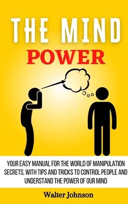 Síla mysli: Váš jednoduchý manuál pro svět tajemství manipulace, s tipy a triky, jak ovládat lidi a pochopit Powe - The Mind Power: Your Easy Manual For The World of Manipulation Secrets, With Tips and Tricks To Control People And Understand the Powe