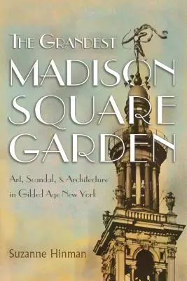 Nejvelkolepější Madison Square Garden: Umění, skandály a architektura v New Yorku zlatého věku: nejnovější kniha z edice Madison Square: Umění, skandály a architektura v New Yorku zlatého věku - The Grandest Madison Square Garden: Art, Scandal, and Architecture in Gilded Age New York