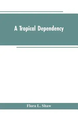 Tropická závislost: s popisem novodobého osídlení severní Nigérie. - A Tropical Dependency: An Outline of the Ancient History of the Western Soudan With an Account of the Modern Settlement of Northern Nigeria