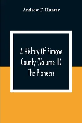 Dějiny okresu Simcoe (díl Ii) Průkopníci - A History Of Simcoe County (Volume Ii) The Pioneers