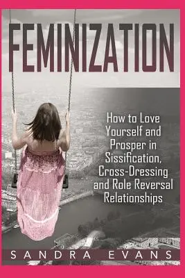Feminizace - Jak se milovat a prospívat ve vztazích sissifikace, cross-dressingu a střídání rolí - Feminization - How to Love Yourself and Prosper in Sissification, Cross-Dressing and Role Reversal Relationships