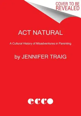 ACT Natural: Kulturní dějiny rodičovských omylů - ACT Natural: A Cultural History of Misadventures in Parenting