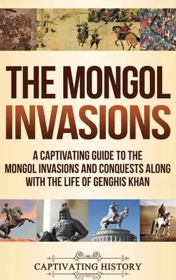 Mongolské invaze: Poutavý průvodce mongolskými nájezdy a výboji spolu s životem Čingischána. - The Mongol Invasions: A Captivating Guide to the Mongol Invasions and Conquests along with the Life of Genghis Khan