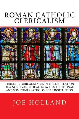 Římskokatolický klerikalismus: Tři historické etapy v legislativě neevangelické, nyní dysfunkční a někdy patologické instituce - Roman Catholic Clericalism: Three Historical Stages in the Legislation of a Non-Evangelical, Now Dysfunctional, and Sometimes Pathological Institu