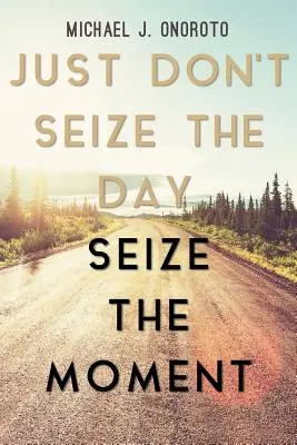Just Don't Seize the Day, Seize the Moment (Nevyužívej den, ale okamžik) - Just Don't Seize the Day, Seize the Moment