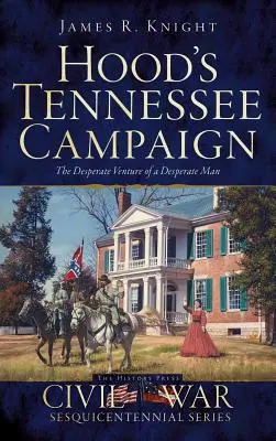 Hoodovo tažení v Tennessee: Zoufalý podnik zoufalého muže - Hood's Tennessee Campaign: The Desperate Venture of a Desperate Man