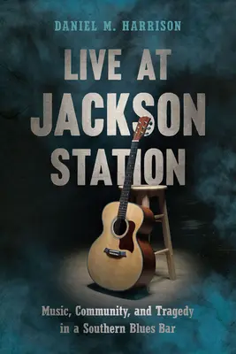 Live at Jackson Station: Hudba, komunita a tragédie v jižanském bluesovém baru: Jackson Jackson Bar: hudba, komunita a tragédie v jižanském bluesovém baru - Live at Jackson Station: Music, Community, and Tragedy in a Southern Blues Bar