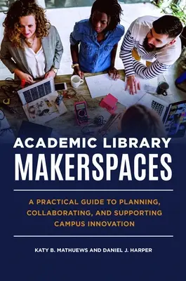 Akademická knihovna Makerspaces: Praktický průvodce plánováním, spoluprací a podporou inovací v kampusech. - Academic Library Makerspaces: A Practical Guide to Planning, Collaborating, and Supporting Campus Innovation