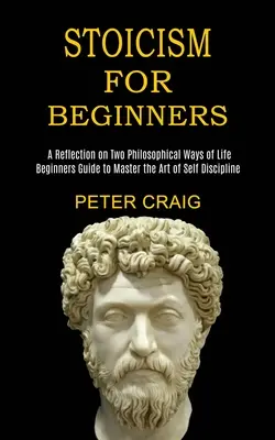 Stoicismus pro začátečníky: (Průvodce pro začátečníky, jak si osvojit umění sebekázně) - Stoicism for Beginners: A Reflection on Two Philosophical Ways of Life (Beginners Guide to Master the Art of Self Discipline)