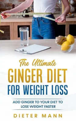 Ultimátní zázvorová dieta na hubnutí: Přidejte zázvor do svého jídelníčku, abyste rychleji zhubli - The Ultimate Ginger Diet For Weight Loss: Add Ginger to your Diet to Lose Weight Faster