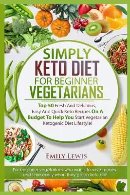 Keto dieta pro začínající vegetariány: Keto recepty pro začátečníky: 50 čerstvých a chutných, snadných a rychlých keto receptů, které vám pomohou začít s vegetariánskou ketogenní stravou. - Simply Keto Diet for Beginner Vegetarians: Top 50 Fresh And Delicious, Easy And Quick Keto Recipes On A Budget To Help You Start Vegetarian Ketogenic