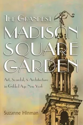 Nejvelkolepější Madison Square Garden: Umění, skandály a architektura v New Yorku zlatého věku: Madison Square Madison Square: Umění, skandály a architektura v New Yorku zlatého věku - The Grandest Madison Square Garden: Art, Scandal, and Architecture in Gilded Age New York