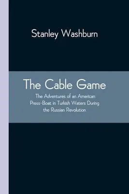 Hra na kabelu: (The Adventures of an American Press-Boat in Turkish Waters During Russian Revolution) - The Cable Game: The Adventures of an American Press-Boat in Turkish Waters During the Russian Revolution