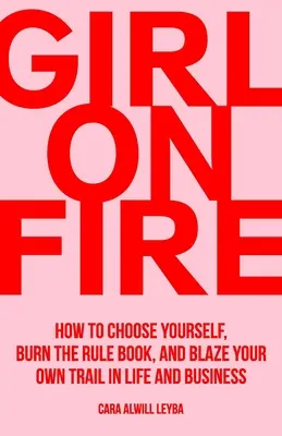 Dívka v ohni: Jak si vybrat sama sebe, spálit pravidla a prorazit si vlastní cestu v životě i podnikání - Girl On Fire: How to Choose Yourself, Burn the Rule Book, and Blaze Your Own Trail in Life and Business