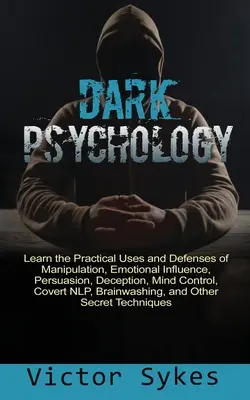 Temná psychologie: Naučte se praktické využití a obranu proti manipulaci, emočnímu ovlivňování, přesvědčování, klamání, ovládání mysli, krytí - Dark Psychology: Learn the Practical Uses and Defenses of Manipulation, Emotional Influence, Persuasion, Deception, Mind Control, Cover