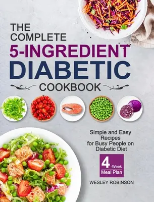 Kompletní diabetická kuchařka z 5 ingrediencí: Jednoduché a snadné recepty pro zaneprázdněné lidi na diabetické dietě se čtyřtýdenním plánem jídelníčku - The Complete 5-Ingredient Diabetic Cookbook: Simple and Easy Recipes for Busy People on Diabetic Diet with 4-Week Meal Plan