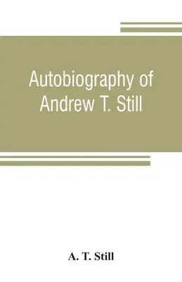 Autobiografie Andrewa T. Stilla, s historií objevu a vývoje vědy osteopatie, spolu s popisem založení společnosti, která se zabývá osteopatií. - Autobiography of Andrew T. Still, with a history of the discovery and development of the science of osteopathy, together with an account of the foundi