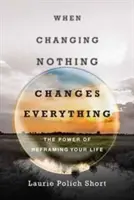 Když změna ničeho nezmění všechno: Síla přeformátování vašeho života - When Changing Nothing Changes Everything: The Power of Reframing Your Life
