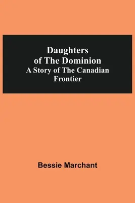 Dcery dominia: Příběh kanadského pohraničí (Daughters Of The Dominion: A Story Of the Canadian Frontier) - Daughters Of The Dominion A Story Of The Canadian Frontier