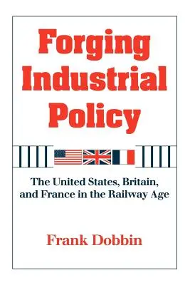 Kování průmyslové politiky: Spojené státy, Velká Británie a Francie ve věku železnic - Forging Industrial Policy: The United States, Britain, and France in the Railway Age