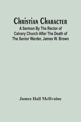 Křesťanský charakter: Browna: kázání rektora kalvárského kostela po smrti staršího dozorce Jamese W. Browna. - Christian Character: A Sermon By The Rector Of Calvary Church After The Death Of The Senior Warder, James W. Brown